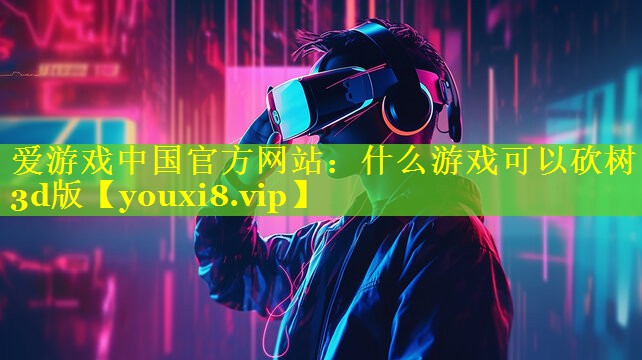 什么游戏可以砍树3d版 什么游戏可以砍树3d版