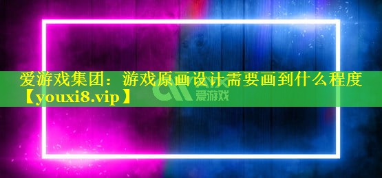 游戏原画设计需要画到什么程度 游戏原画设计需要画到什么程度