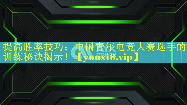 提高胜率技巧:中国青年电竞大赛选手的训练秘诀揭示! 提高胜率技巧:中国青年电竞大赛选手的训练秘诀揭示!