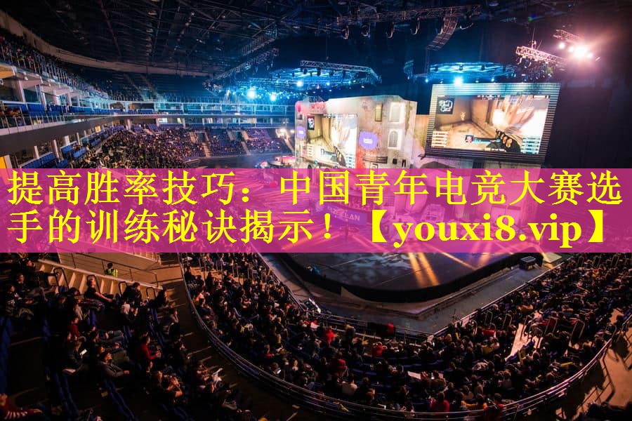 提高胜率技巧:中国青年电竞大赛选手的训练秘诀揭示! 提高胜率技巧:中国青年电竞大赛选手的训练秘诀揭示!