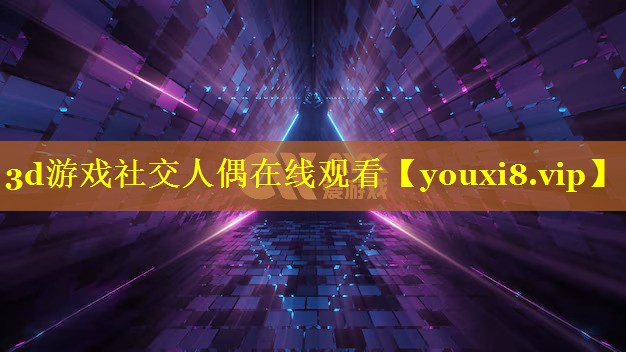 3d游戏社交人偶在线观看 3d游戏社交人偶在线观看
