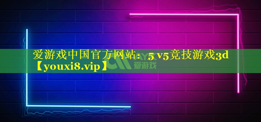 5 v5竞技游戏3d 5 v5竞技游戏3d