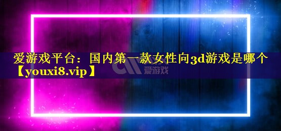 国内第一款女性向3d游戏是哪个 国内第一款女性向3d游戏是哪个