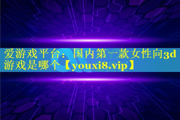 国内第一款女性向3d游戏是哪个 国内第一款女性向3d游戏是哪个