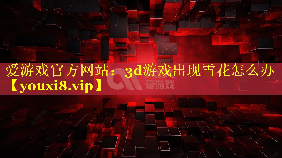 3d游戏出现雪花怎么办 3d游戏出现雪花怎么办
