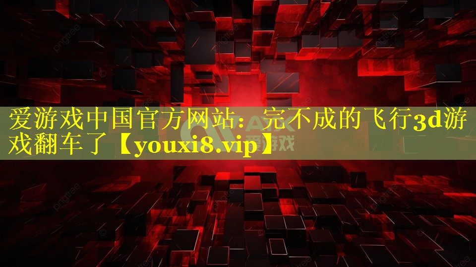 完不成的飞行3d游戏翻车了 完不成的飞行3d游戏翻车了