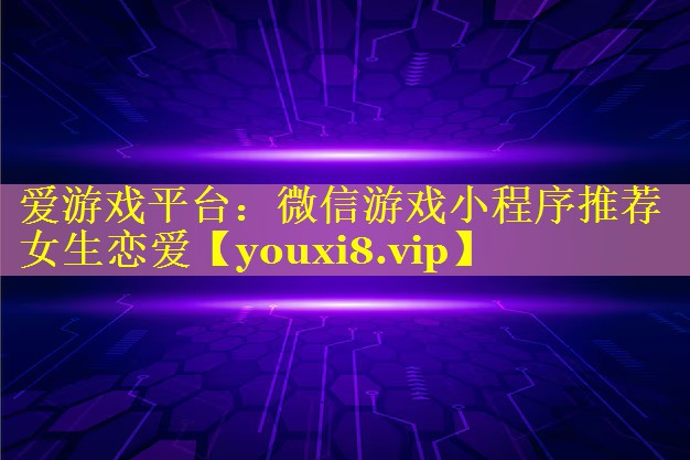 微信游戏小程序推荐女生恋爱 微信游戏小程序推荐女生恋爱