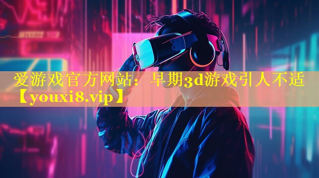 早期3d游戏引人不适 早期3d游戏引人不适