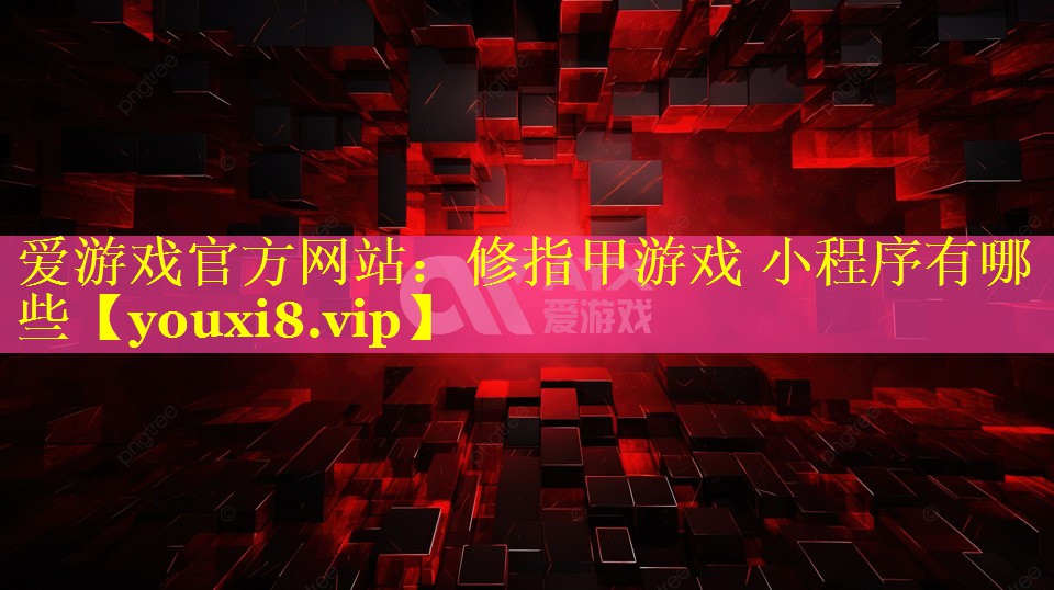修指甲游戏 小程序有哪些 修指甲游戏 小程序有哪些