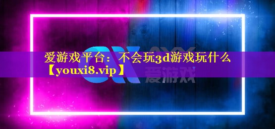 不会玩3d游戏玩什么 不会玩3d游戏玩什么