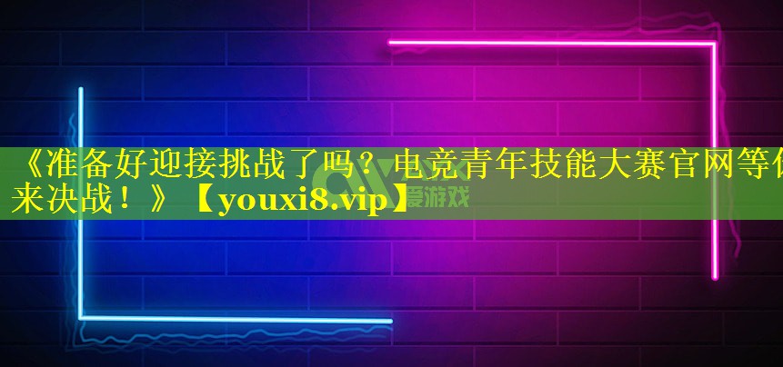 《准备好迎接挑战了吗?电竞青年技能大赛官网等你来决战!》 《准备好迎接挑战了吗?电竞青年技能大赛官网等你来决战!》