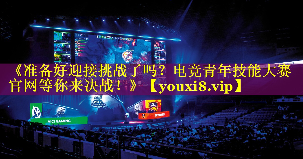 《准备好迎接挑战了吗?电竞青年技能大赛官网等你来决战!》 《准备好迎接挑战了吗?电竞青年技能大赛官网等你来决战!》