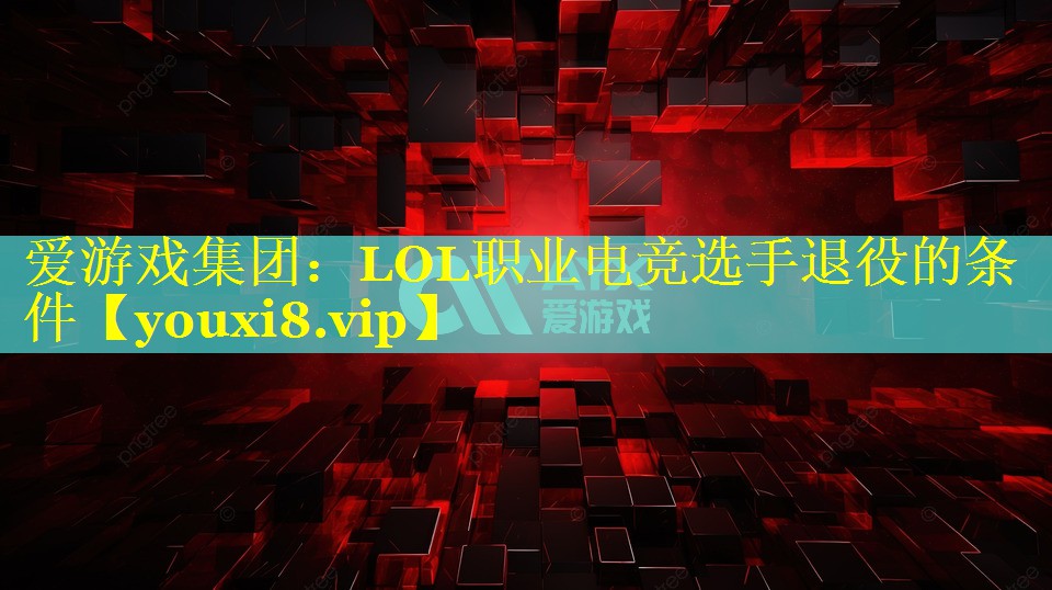 LOL职业电竞选手退役的条件 LOL职业电竞选手退役的条件