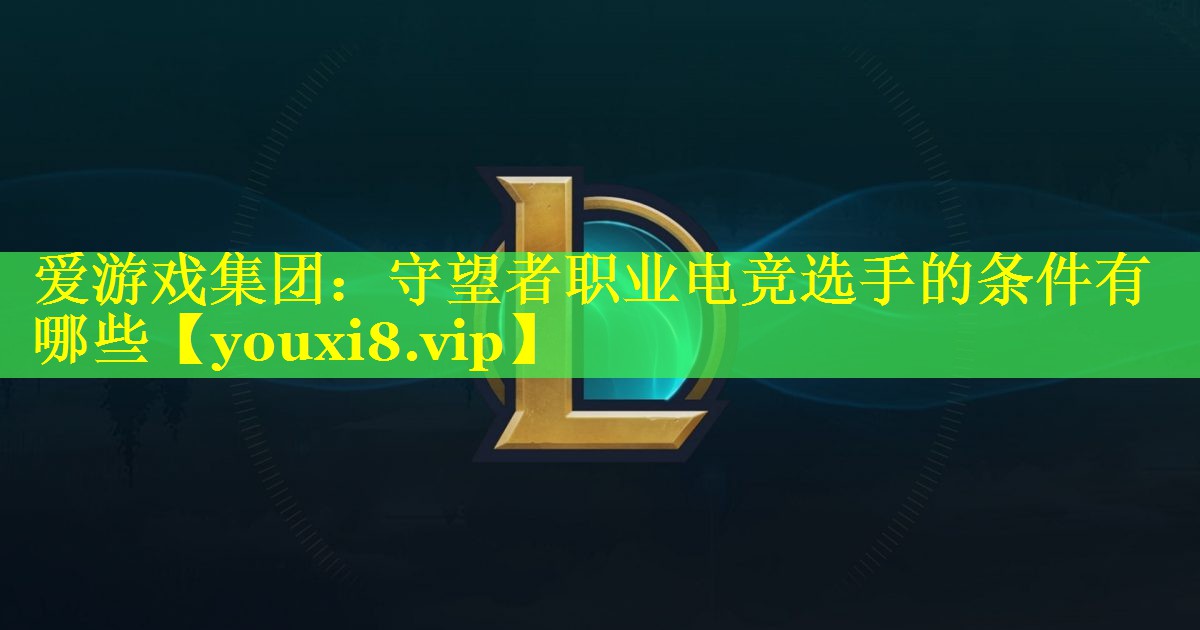 守望者职业电竞选手的条件有哪些 守望者职业电竞选手的条件有哪些