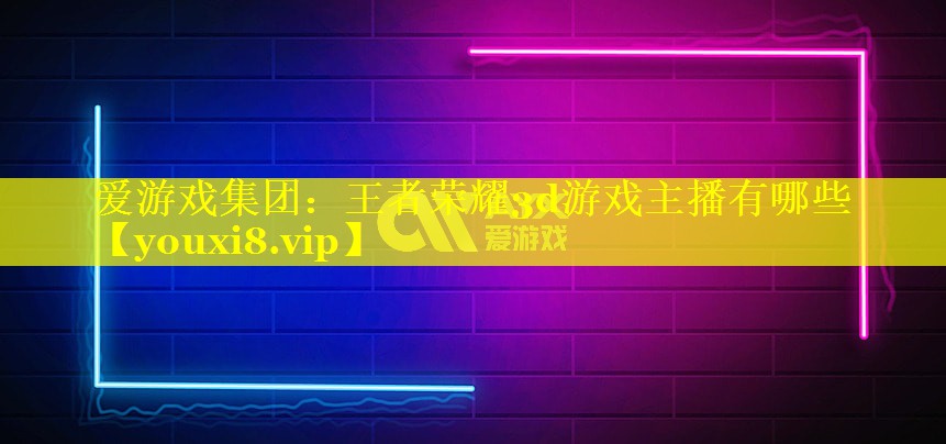 王者荣耀3d游戏主播有哪些 王者荣耀3d游戏主播有哪些