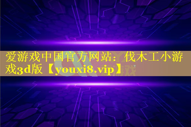 伐木工小游戏3d版 伐木工小游戏3d版