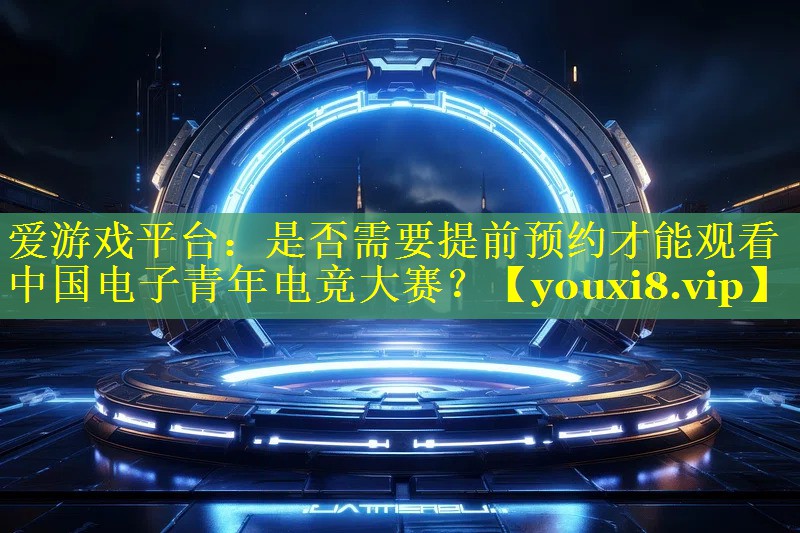 是否需要提前预约才能观看中国电子青年电竞大赛? 是否需要提前预约才能观看中国电子青年电竞大赛?