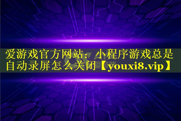 小程序游戏总是自动录屏怎么关闭 小程序游戏总是自动录屏怎么关闭