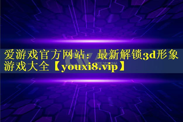 最新解锁3d形象游戏大全 最新解锁3d形象游戏大全