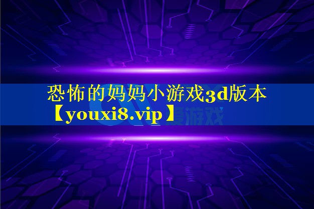 恐怖的妈妈小游戏3d版本 恐怖的妈妈小游戏3d版本