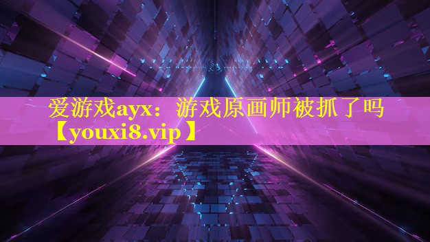 游戏原画师被抓了吗 游戏原画师被抓了吗